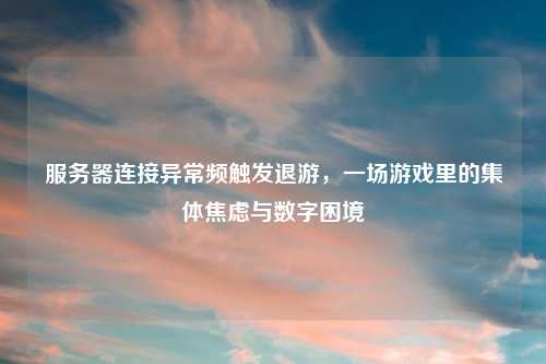 服务器连接异常频触发退游，一场游戏里的集体焦虑与数字困境