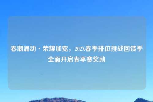 春潮涌动·荣耀加冕，202X春季排位挑战回馈季全面开启春季赛奖励