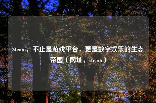 Steam，不止是游戏平台，更是数字娱乐的生态帝国（网址，steam）
