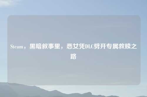 Steam，黑暗叙事里，恶女凭DLC劈开专属救赎之路