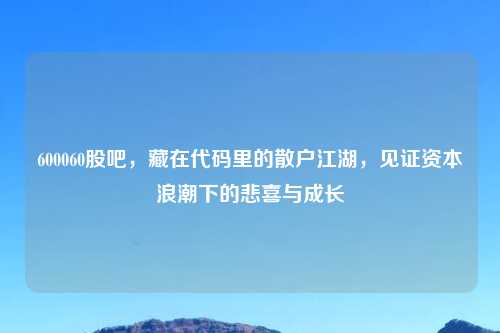 600060股吧，藏在代码里的散户江湖，见证资本浪潮下的悲喜与成长
