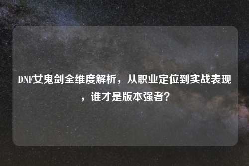 DNF女鬼剑全维度解析，从职业定位到实战表现，谁才是版本强者？