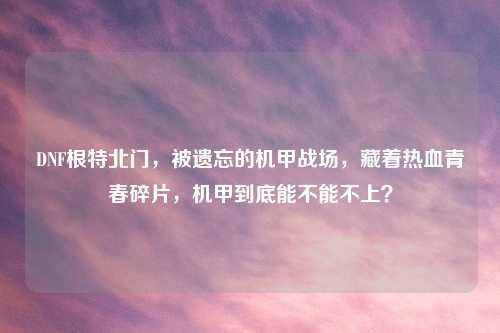 DNF根特北门，被遗忘的机甲战场，藏着热血青春碎片，机甲到底能不能不上？