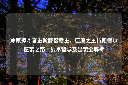 冰原掠夺者进阶野区霸主，巨魔之王特朗德尔逆袭之路、战术哲学及出装全解析