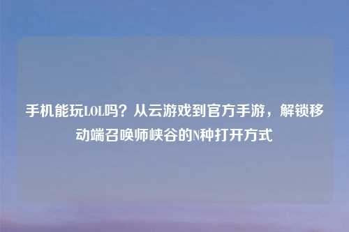 手机能玩LOL吗？从云游戏到官方手游，解锁移动端召唤师峡谷的N种打开方式