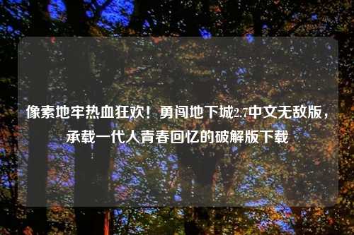 像素地牢热血狂欢！勇闯地下城2.7中文无敌版，承载一代人青春回忆的破解版下载