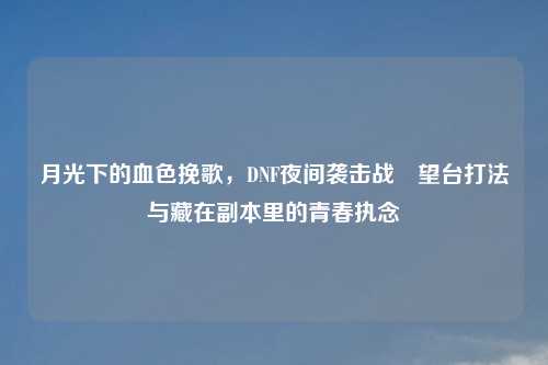 月光下的血色挽歌，DNF夜间袭击战瞭望台打法与藏在副本里的青春执念