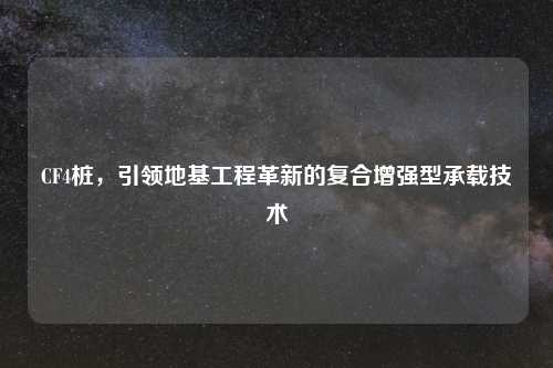 CF4桩，引领地基工程革新的复合增强型承载技术
