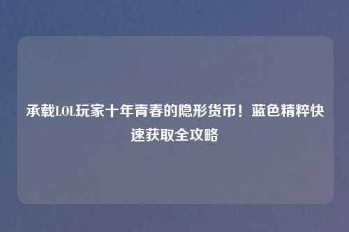承载LOL玩家十年青春的隐形货币！蓝色精粹快速获取全攻略