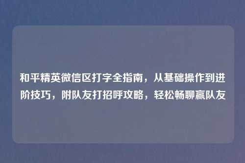 和平精英微信区打字全指南，从基础操作到进阶技巧，附队友打招呼攻略，轻松畅聊赢队友