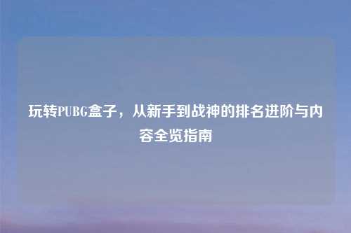 玩转PUBG盒子，从新手到战神的排名进阶与内容全览指南