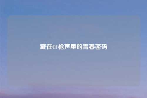 藏在CF枪声里的青春密码