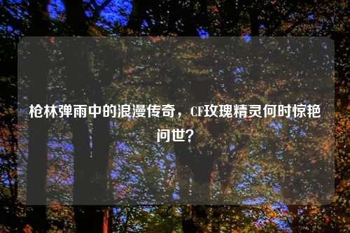 枪林弹雨中的浪漫传奇，CF玫瑰精灵何时惊艳问世？