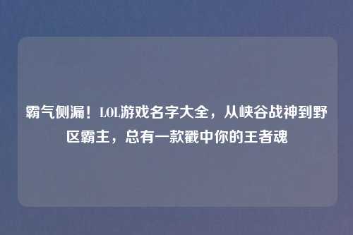 霸气侧漏！LOL游戏名字大全，从峡谷战神到野区霸主，总有一款戳中你的王者魂