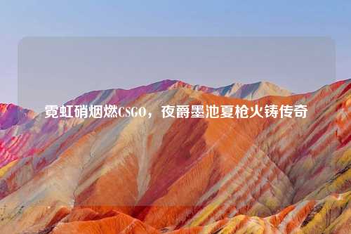 霓虹硝烟燃CSGO，夜爵墨池夏枪火铸传奇