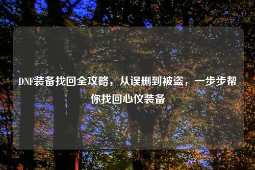 DNF装备找回全攻略，从误删到被盗，一步步帮你找回心仪装备