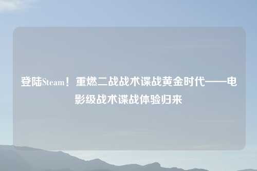 登陆Steam！重燃二战战术谍战黄金时代——电影级战术谍战体验归来