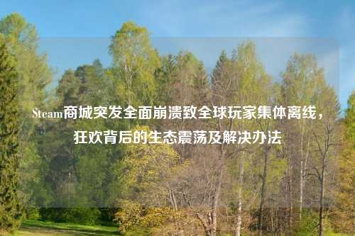Steam商城突发全面崩溃致全球玩家集体离线，狂欢背后的生态震荡及解决办法