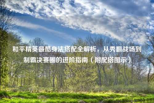 和平精英最酷身法搭配全解析，从秀翻战场到制霸决赛圈的进阶指南（附配搭图示）