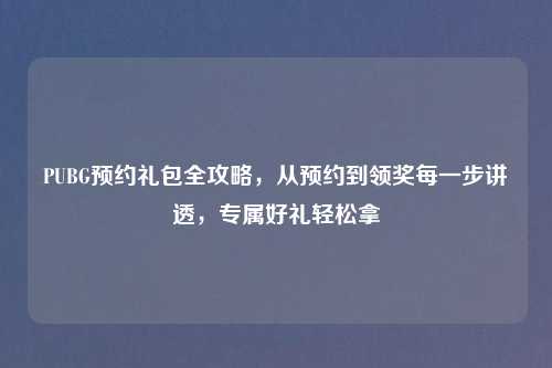 PUBG预约礼包全攻略，从预约到领奖每一步讲透，专属好礼轻松拿