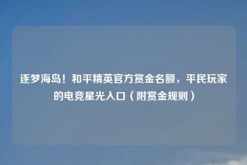 逐梦海岛！和平精英官方赏金名额，平民玩家的电竞星光入口（附赏金规则）