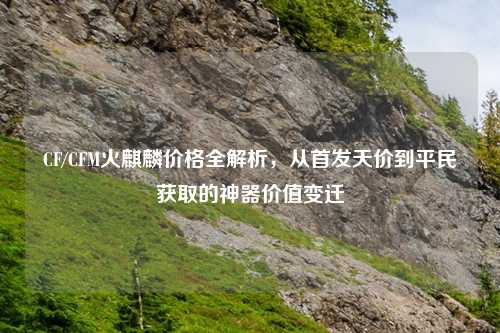 CF/CFM火麒麟价格全解析，从首发天价到平民获取的神器价值变迁