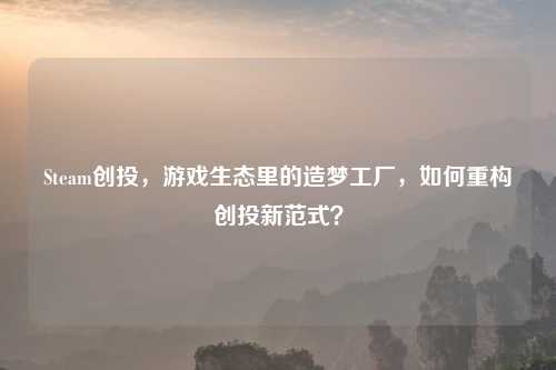 Steam创投，游戏生态里的造梦工厂，如何重构创投新范式？