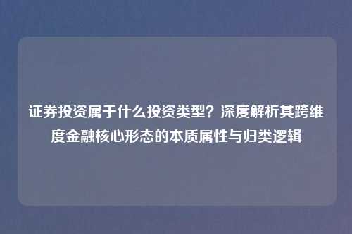 证券投资属于什么投资类型？深度解析其跨维度金融核心形态的本质属性与归类逻辑