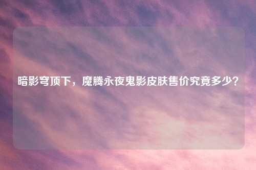 暗影穹顶下，魔腾永夜鬼影皮肤售价究竟多少？