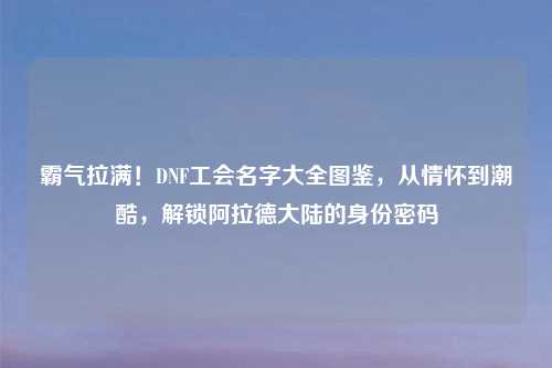 霸气拉满！DNF工会名字大全图鉴，从情怀到潮酷，解锁阿拉德大陆的身份密码