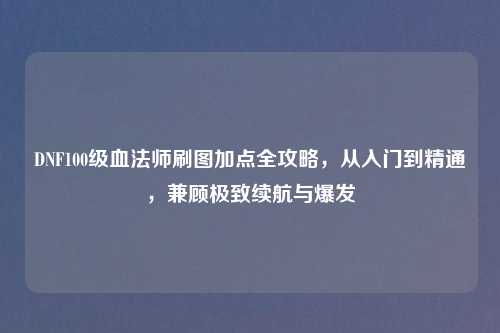 DNF100级血法师刷图加点全攻略，从入门到精通，兼顾极致续航与爆发