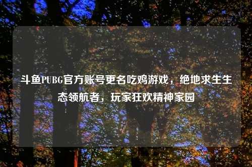 斗鱼PUBG官方账号更名吃鸡游戏，绝地求生生态领航者，玩家狂欢精神家园