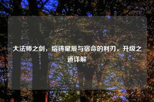 大法师之剑，熔铸星辰与宿命的利刃，升级之道详解