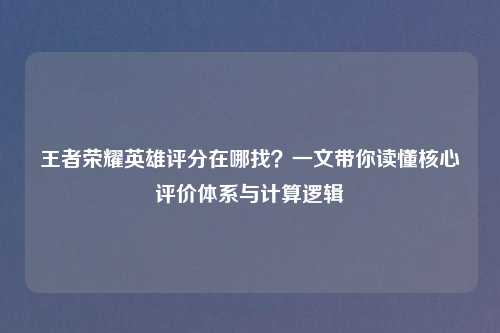 王者荣耀英雄评分在哪找？一文带你读懂核心评价体系与计算逻辑