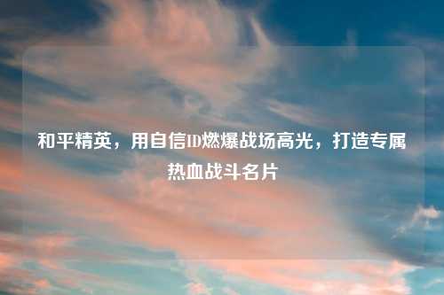 和平精英，用自信ID燃爆战场高光，打造专属热血战斗名片