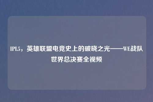 IPL5，英雄联盟电竞史上的破晓之光——WE战队世界总决赛全视频