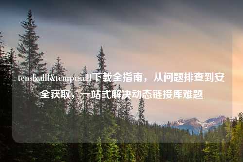 tenslx.dll&tenrpcs.dll下载全指南，从问题排查到安全获取，一站式解决动态链接库难题
