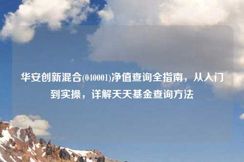 华安创新混合(040001)净值查询全指南，从入门到实操，详解天天基金查询     
