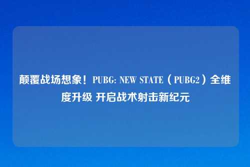 颠覆战场想象！PUBG: NEW STATE（PUBG2）全维度升级 开启战术射击新纪元