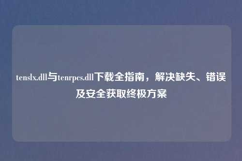 tenslx.dll与tenrpcs.dll下载全指南，解决缺失、错误及安全获取终极方案
