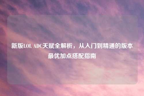 新版LOL ADC天赋全解析，从入门到精通的版本更优加点搭配指南