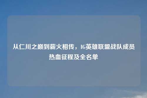 从仁川之巅到薪火相传，IG英雄联盟战队成员热血征程及全名单