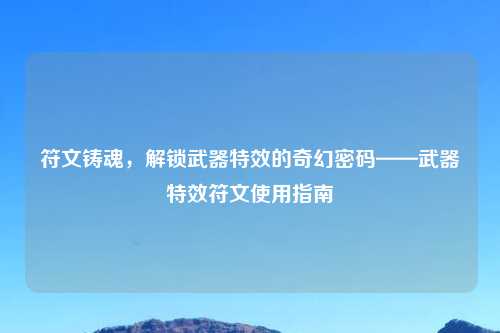 符文铸魂，解锁武器特效的奇幻密码——武器特效符文使用指南