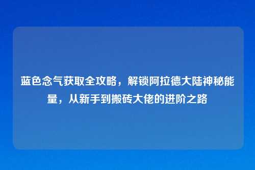 蓝色念气获取全攻略，解锁阿拉德大陆神秘能量，从新手到搬砖大佬的进阶之路