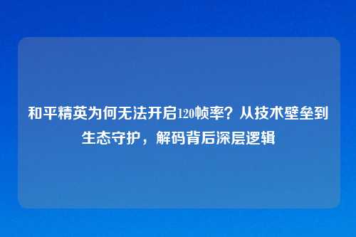 和平精英为何无法开启120帧率？从技术壁垒到生态守护，解码背后深层逻辑