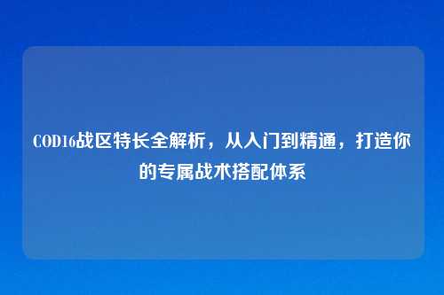 COD16战区特长全解析，从入门到精通，打造你的专属战术搭配体系