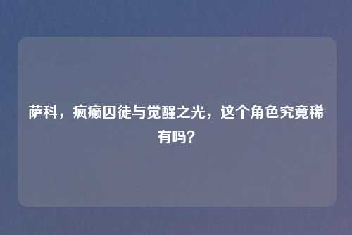 萨科，疯癫囚徒与觉醒之光，这个角色究竟稀有吗？