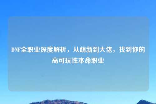DNF     业深度解析，从萌新到大佬，找到你的高可玩性本命职业