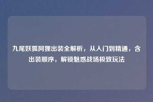 九尾妖狐阿狸出装全解析，从入门到精通，含出装顺序，解锁魅惑战场极致玩法