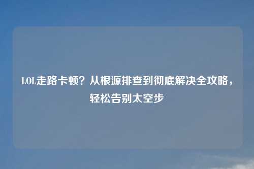 LOL走路卡顿？从根源排查到彻底解决全攻略，轻松告别太空步